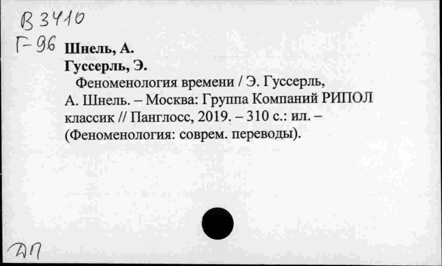 ﻿96 Шнель, А.
Гуссерль, Э.
Феноменология времени / Э. Гуссерль,
А. Шнель. - Москва: Группа Компаний РИПОЛ классик // Панглосс, 2019. - 310 с.: ил. -(Феноменология: соврем, переводы).